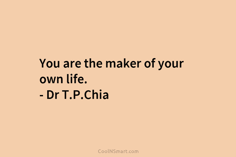 You are the maker of your own life. – Dr T.P.Chia