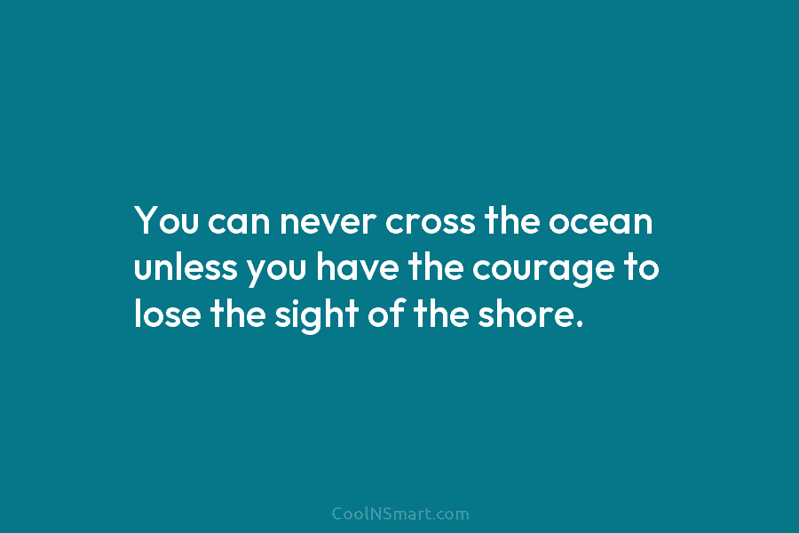 You can never cross the ocean unless you have the courage to lose the sight of the shore.