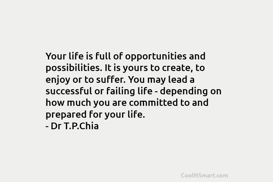 Your life is full of opportunities and possibilities. It is yours to create, to enjoy...