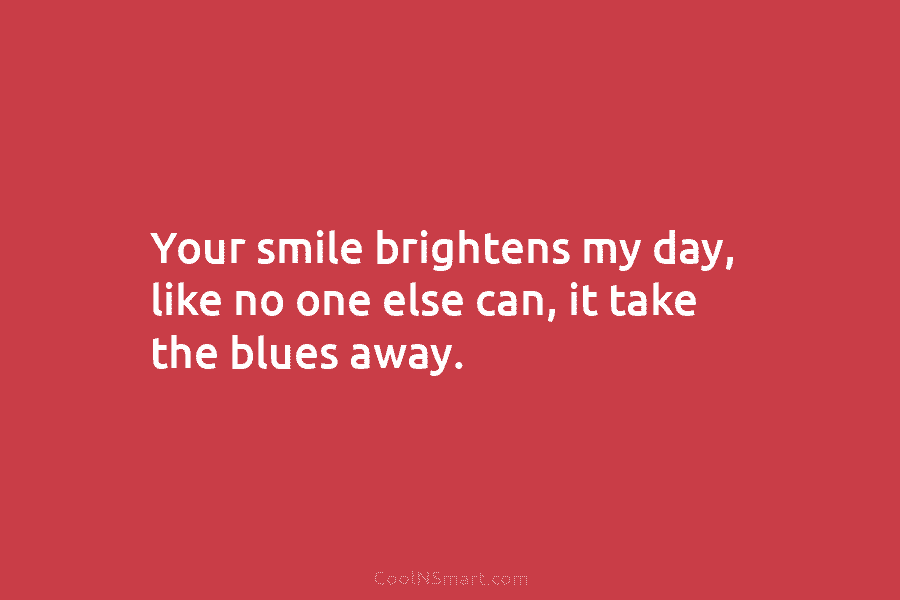 Your smile brightens my day, like no one else can, it take the blues away.