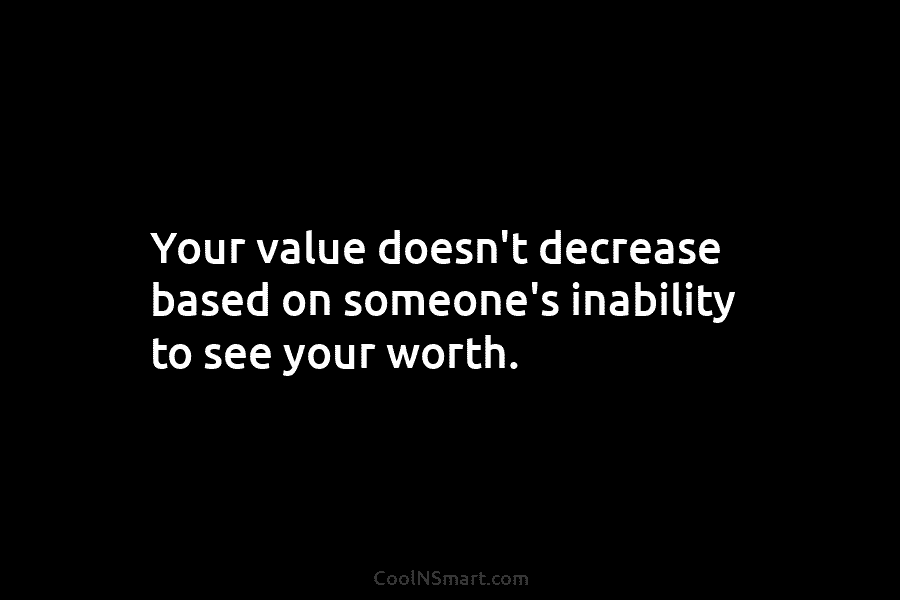 Your value doesn’t decrease based on someone’s inability to see your worth.