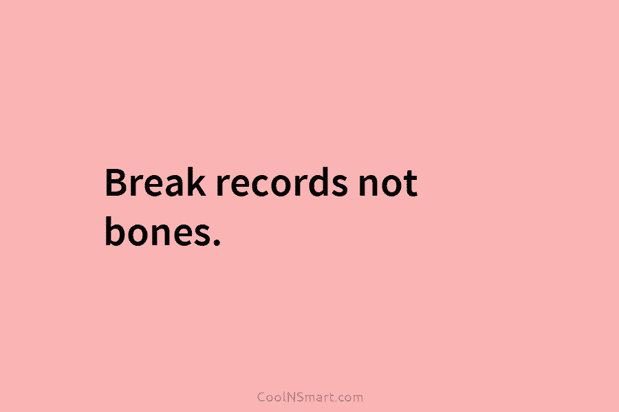 Break records not bones.