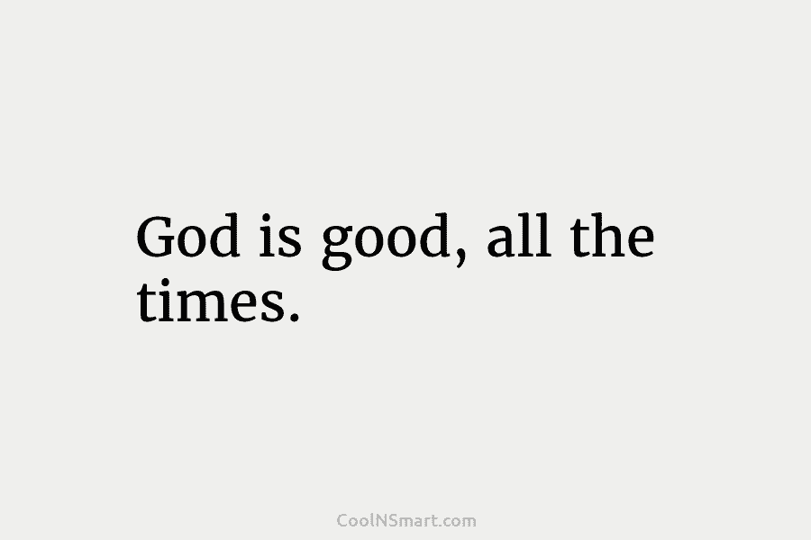 God is good, all the times.