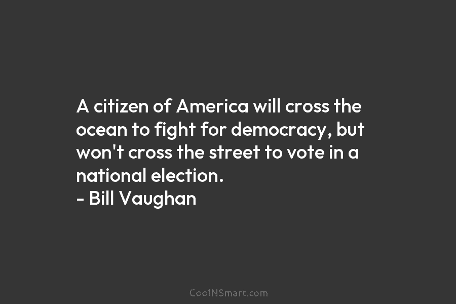 A citizen of America will cross the ocean to fight for democracy, but won’t cross the street to vote in...