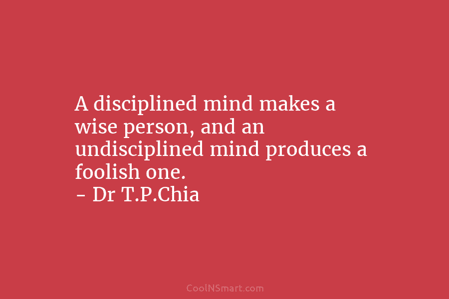 A disciplined mind makes a wise person, and an undisciplined mind produces a foolish one....
