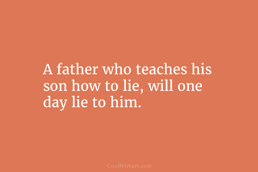 A father who teaches his son how to lie, will one day lie to him.