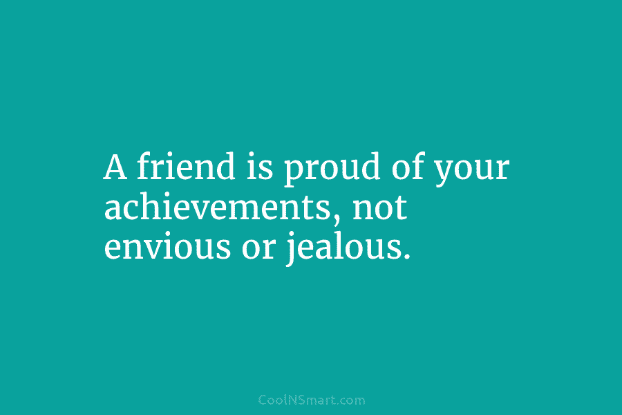 A friend is proud of your achievements, not envious or jealous.