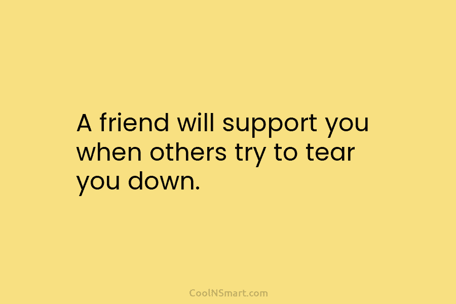 A friend will support you when others try to tear you down.