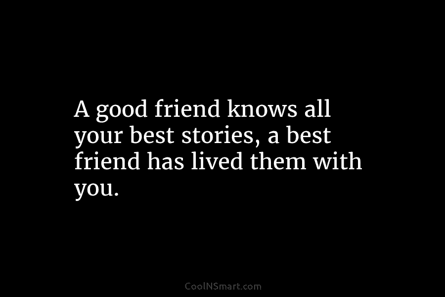 A good friend knows all your best stories, a best friend has lived them with...