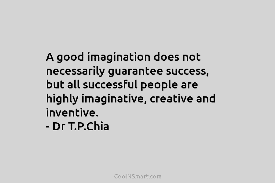 A good imagination does not necessarily guarantee success, but all successful people are highly imaginative, creative and inventive. – Dr...