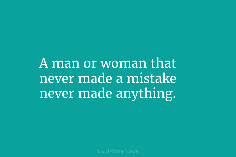 A man or woman that never made a mistake never made anything.