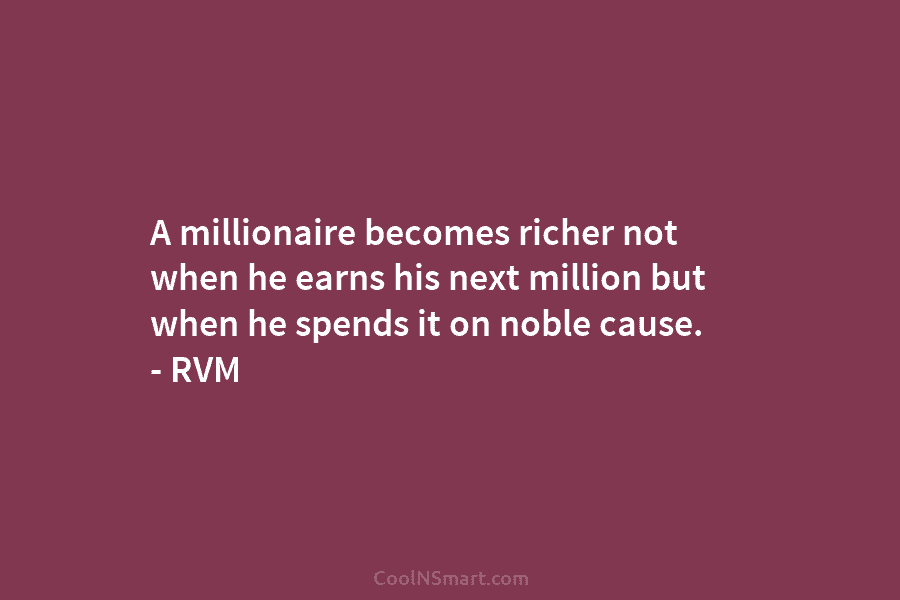 A millionaire becomes richer not when he earns his next million but when he spends it on noble cause. –...