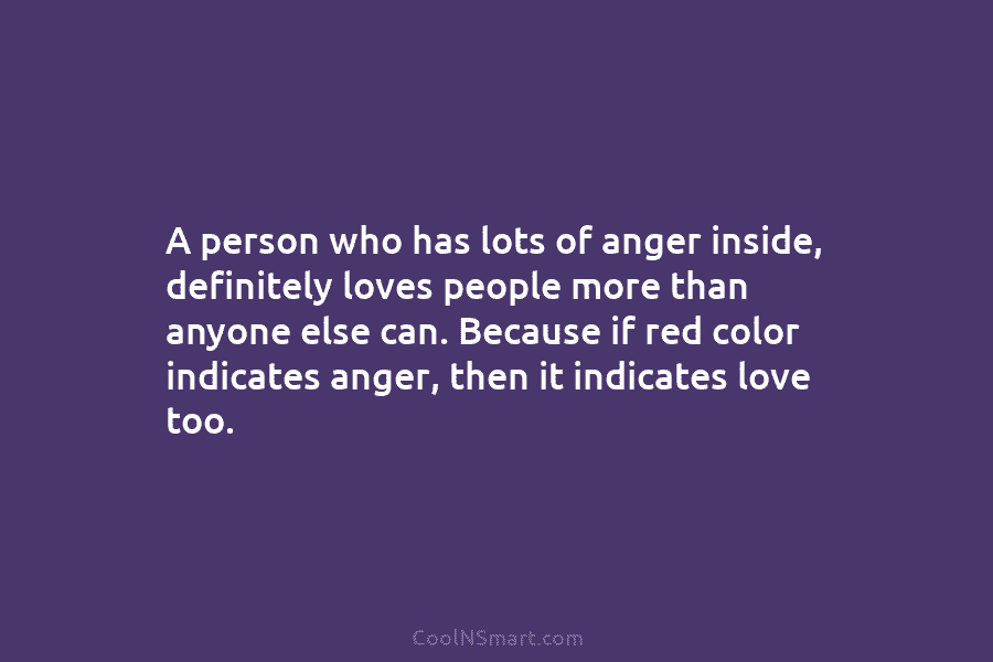 A person who has lots of anger inside, definitely loves people more than anyone else...