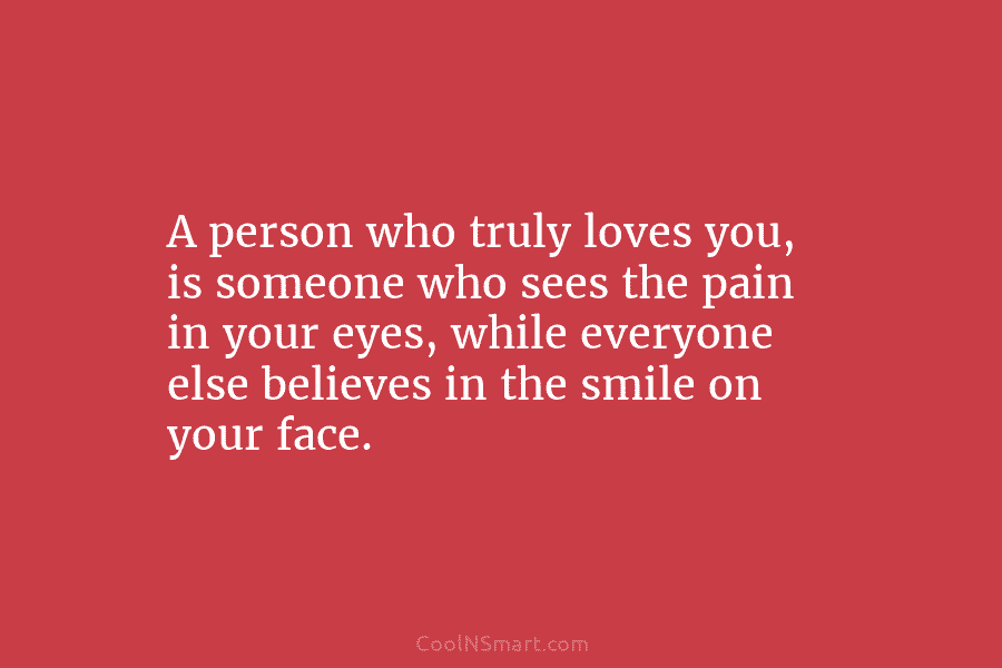 A person who truly loves you, is someone who sees the pain in your eyes, while everyone else believes in...