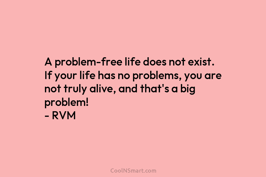 A problem-free life does not exist. If your life has no problems, you are not truly alive, and that’s a...