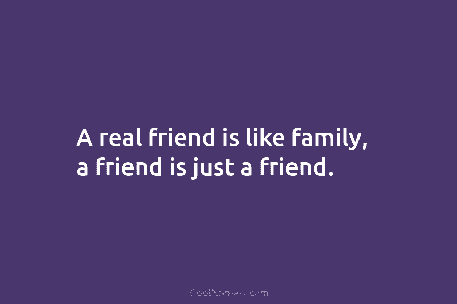 A real friend is like family, a friend is just a friend.