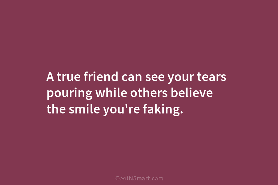 A true friend can see your tears pouring while others believe the smile you’re faking.