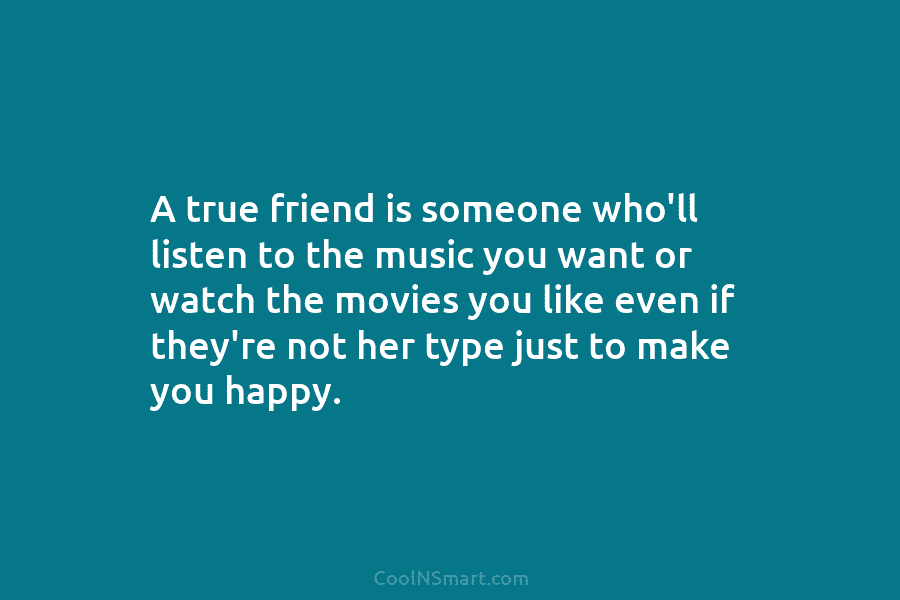 A true friend is someone who’ll listen to the music you want or watch the...