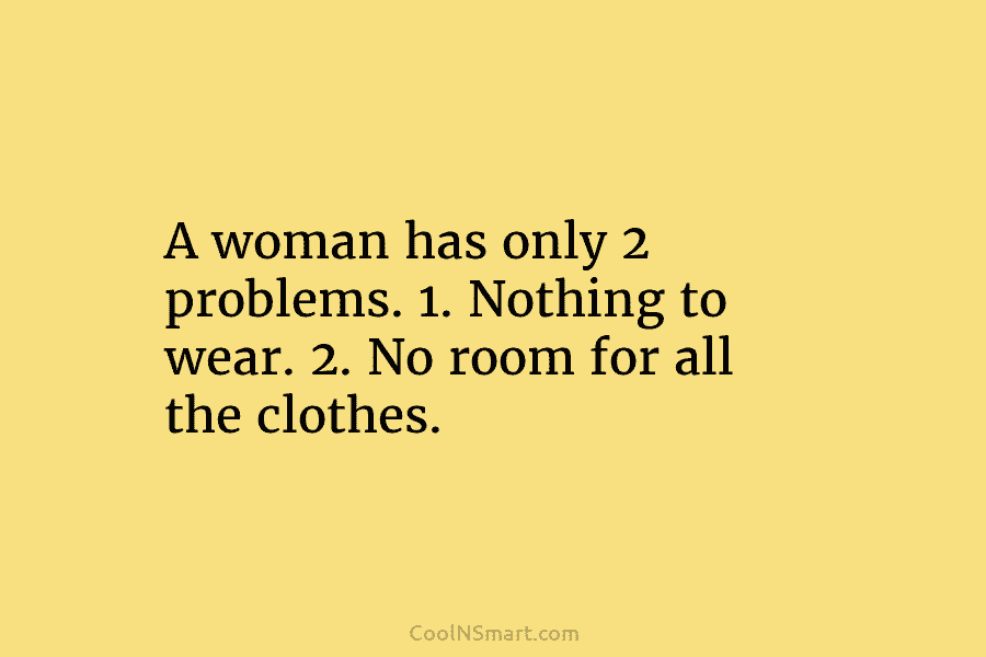 A woman has only 2 problems. 1. Nothing to wear. 2. No room for all...