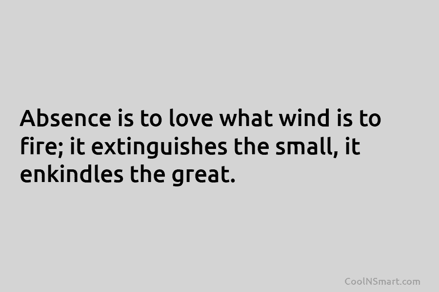 Absence is to love what wind is to fire; it extinguishes the small, it enkindles...