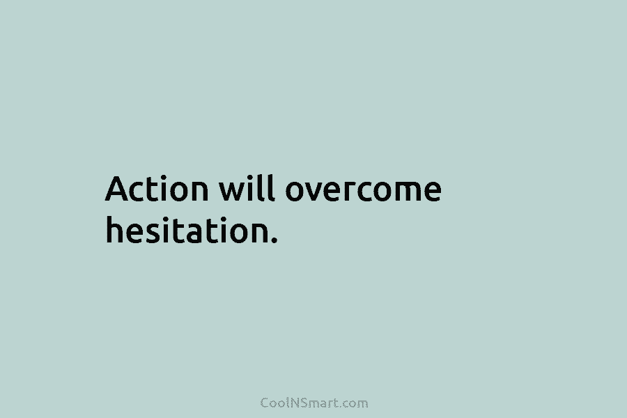 Action will overcome hesitation.