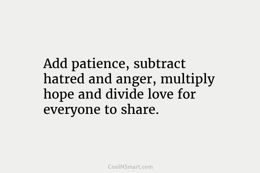 Add patience, subtract hatred and anger, multiply hope and divide love for everyone to share.