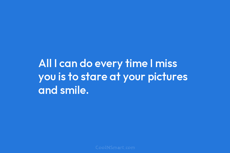 All I can do every time I miss you is to stare at your pictures...