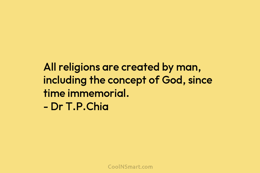 All religions are created by man, including the concept of God, since time immemorial. – Dr T.P.Chia