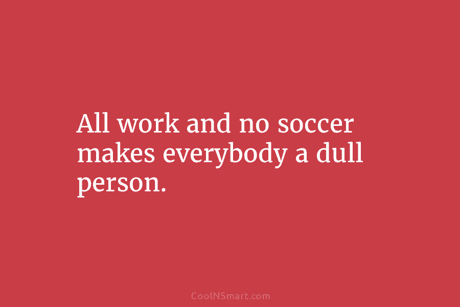 All work and no soccer makes everybody a dull person.