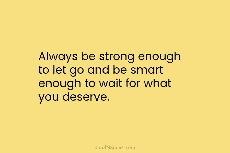 Always be strong enough to let go and be smart enough to wait for what...