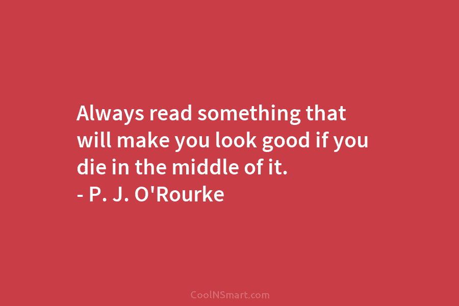 Always read something that will make you look good if you die in the middle of it. – P. J....