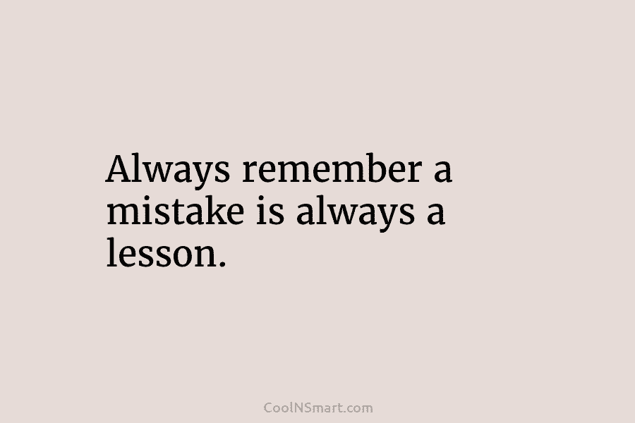 Always remember a mistake is always a lesson.