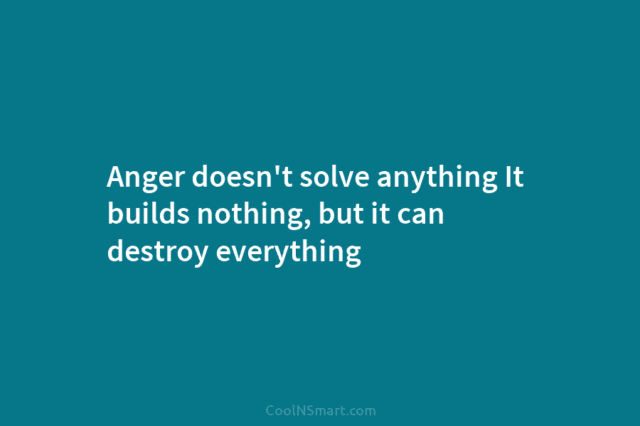 Anger doesn’t solve anything It builds nothing, but it can destroy everything
