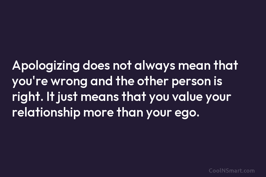 Apologizing does not always mean that you’re wrong and the other person is right. It just means that you value...