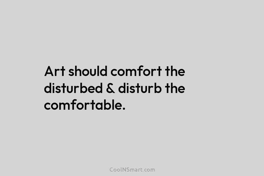 Art should comfort the disturbed & disturb the comfortable.