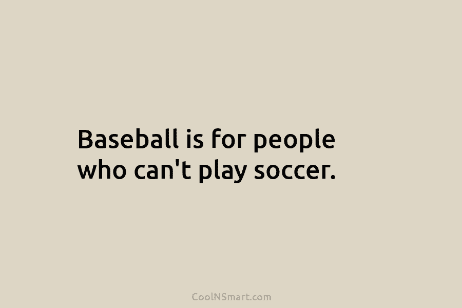 Baseball is for people who can’t play soccer.