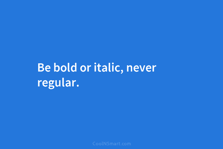 Be bold or italic, never regular.