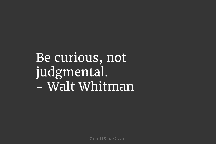 Be curious, not judgmental. – Walt Whitman