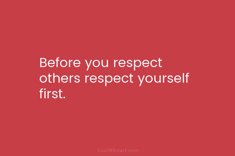 Before you respect others respect yourself first.