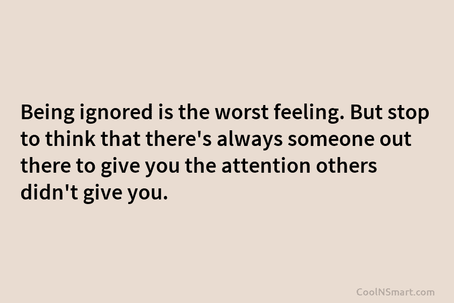 Being ignored is the worst feeling. But stop to think that there’s always someone out there to give you the...