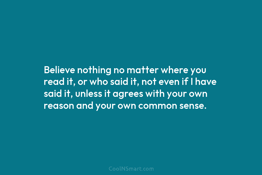 Believe nothing no matter where you read it, or who said it, not even if I have said it, unless...