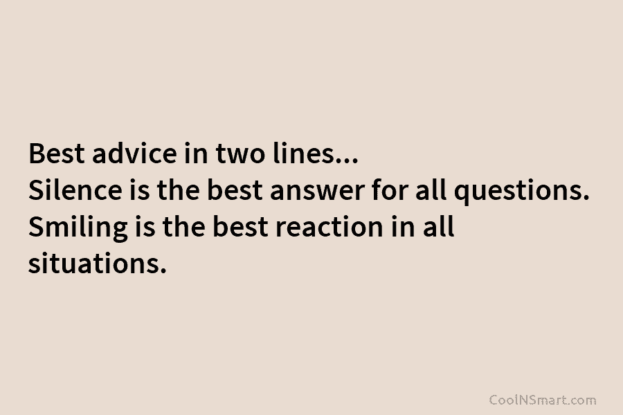 Best advice in two lines… Silence is the best answer for all questions. Smiling is...