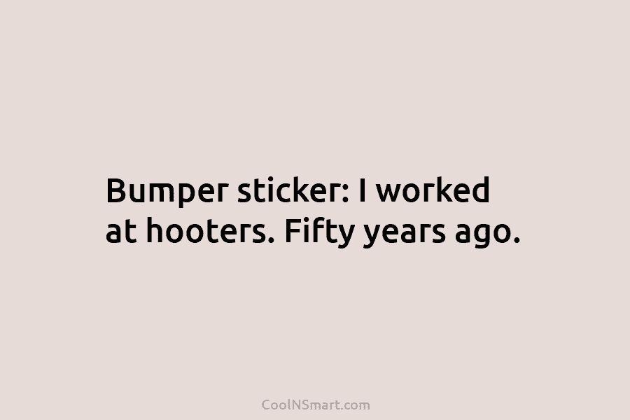 Bumper sticker: I worked at hooters. Fifty years ago.