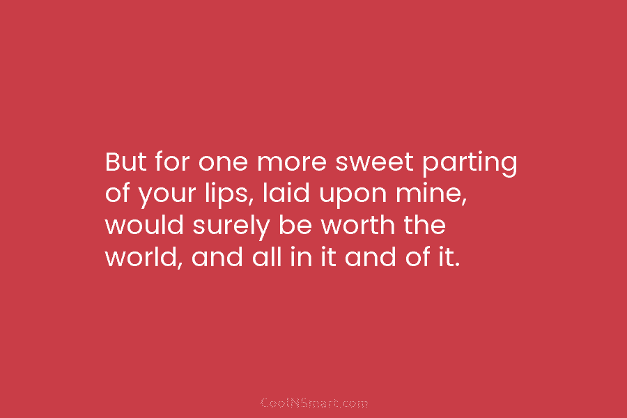 But for one more sweet parting of your lips, laid upon mine, would surely be...
