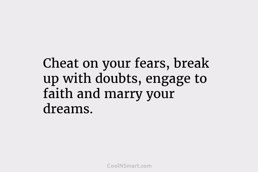 Cheat on your fears, break up with doubts, engage to faith and marry your dreams.