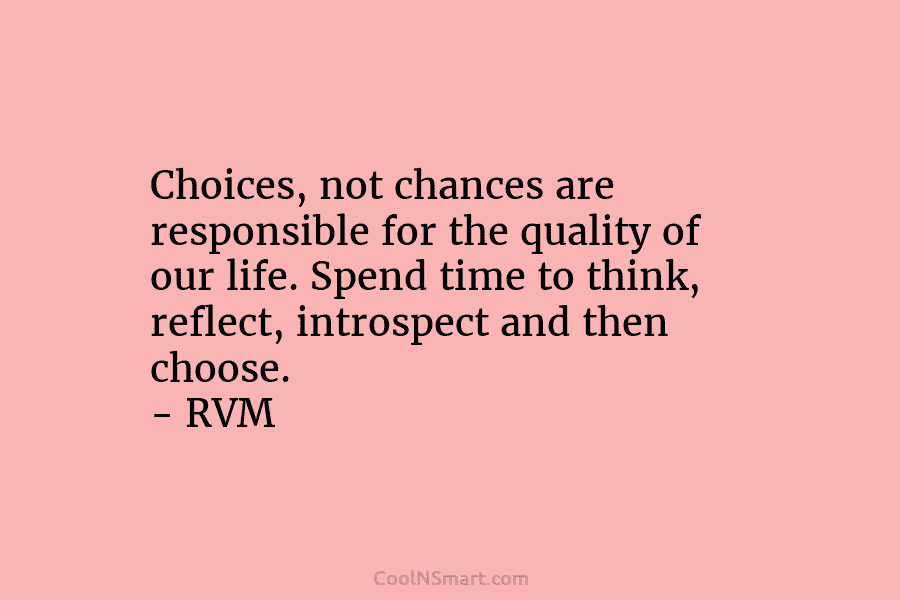 Choices, not chances are responsible for the quality of our life. Spend time to think, reflect, introspect and then choose....