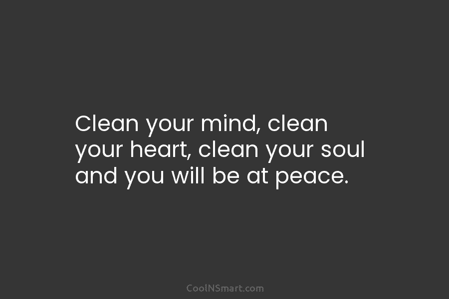 Clean your mind, clean your heart, clean your soul and you will be at peace.