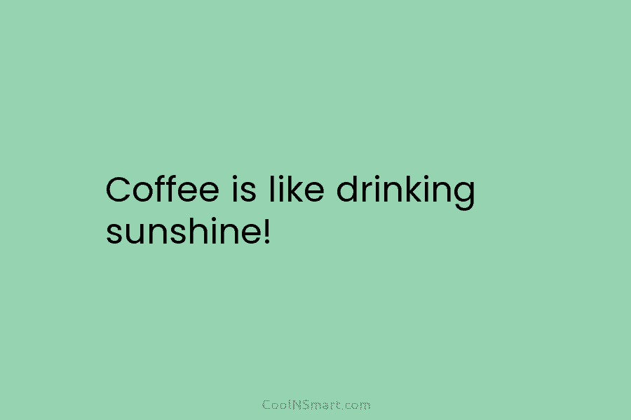 Coffee is like drinking sunshine!