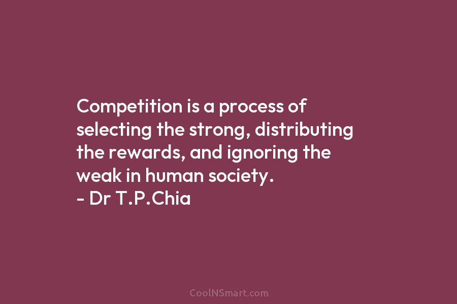 Competition is a process of selecting the strong, distributing the rewards, and ignoring the weak in human society. – Dr...