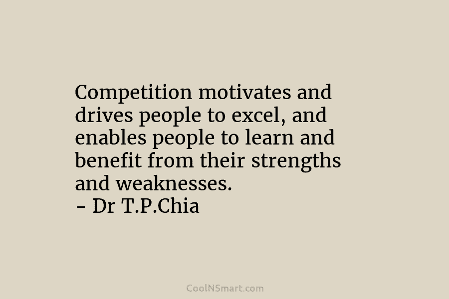 Competition motivates and drives people to excel, and enables people to learn and benefit from their strengths and weaknesses. –...